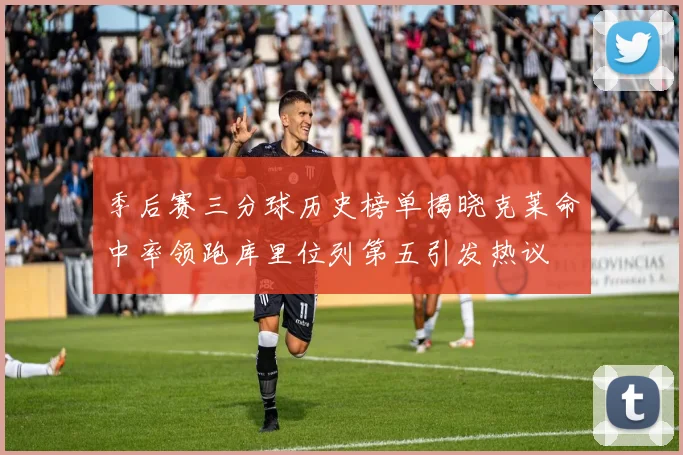 季后赛三分球历史榜单揭晓克莱命中率领跑库里位列第五引发热议