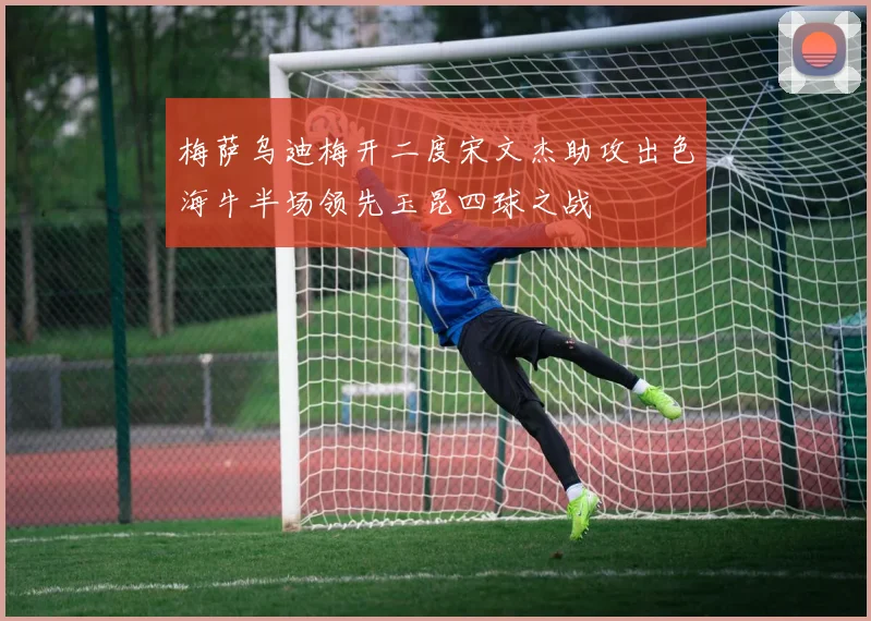 梅萨乌迪梅开二度宋文杰助攻出色海牛半场领先玉昆四球之战