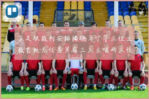亚足联裁判安排揭晓马宁等三位主裁首轮无任务另有三人主哨两人任四官