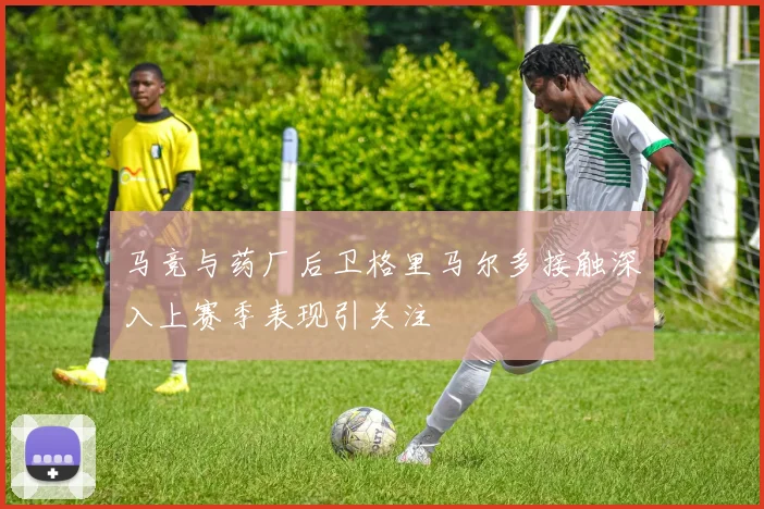 马竞与药厂后卫格里马尔多接触深入上赛季表现引关注