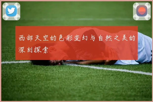 西部天空的色彩变幻与自然之美的深刻探索