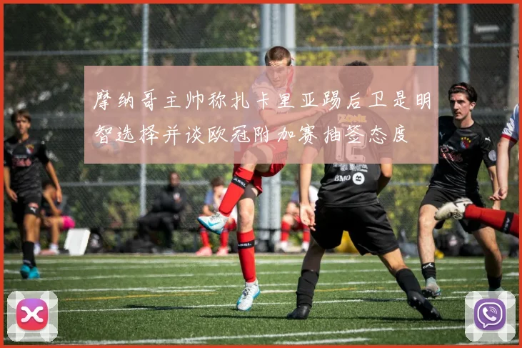 摩纳哥主帅称扎卡里亚踢后卫是明智选择并谈欧冠附加赛抽签态度