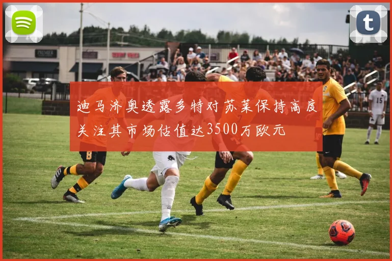 迪马济奥透露多特对苏莱保持高度关注其市场估值达3500万欧元