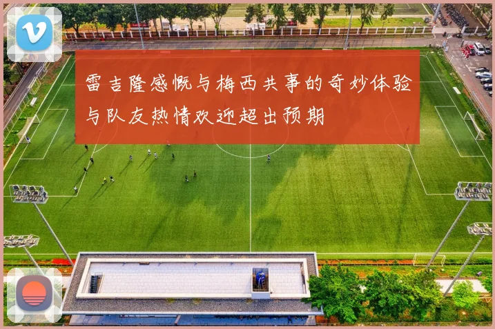 雷吉隆感慨与梅西共事的奇妙体验与队友热情欢迎超出预期