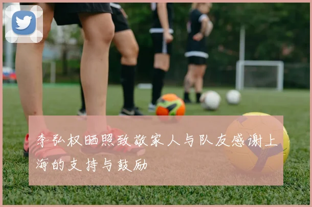 李弘权晒照致敬家人与队友感谢上海的支持与鼓励