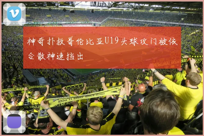 神奇扑救哥伦比亚U19头球攻门被依合散神速挡出