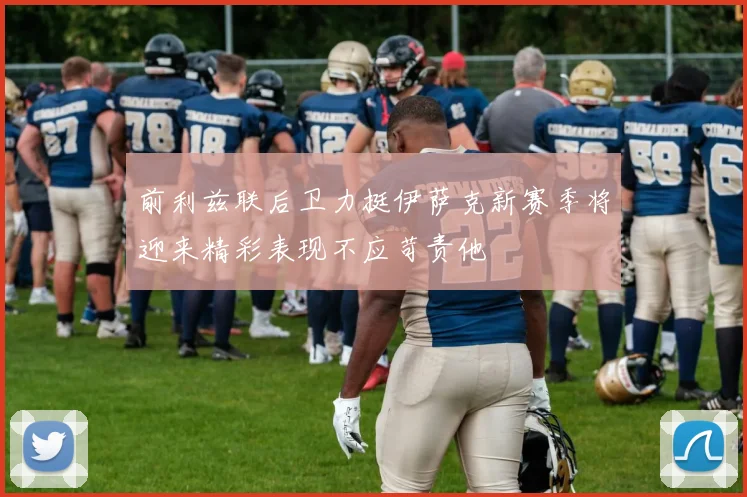 前利兹联后卫力挺伊萨克新赛季将迎来精彩表现不应苛责他