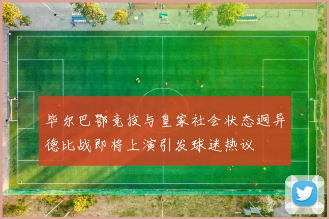 毕尔巴鄂竞技与皇家社会状态迥异德比战即将上演引发球迷热议