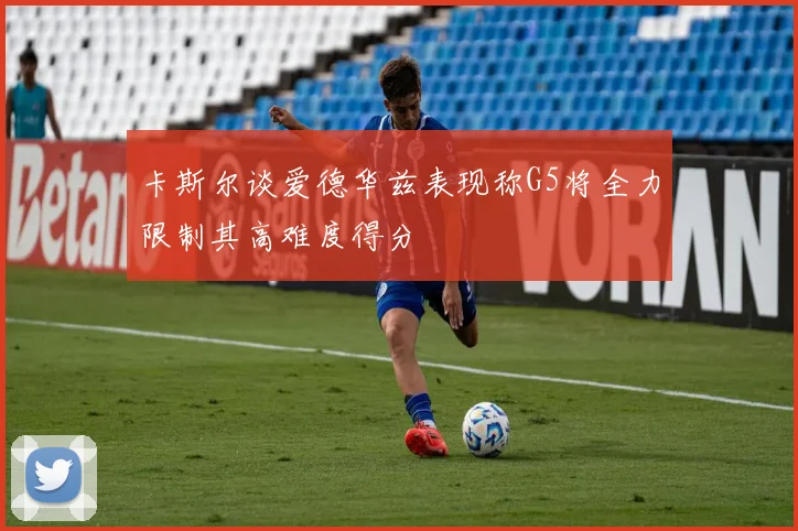 卡斯尔谈爱德华兹表现称G5将全力限制其高难度得分