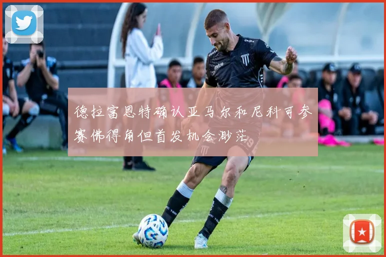 德拉富恩特确认亚马尔和尼科可参赛佛得角但首发机会渺茫
