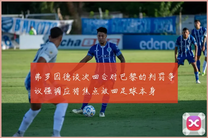 弗罗因德谈次回合对巴黎的判罚争议强调应将焦点放回足球本身