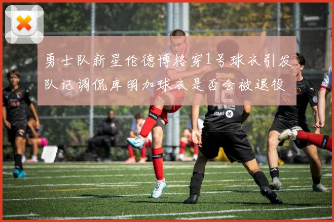 勇士队新星伦德博格穿1号球衣引发队记调侃库明加球衣是否会被退役