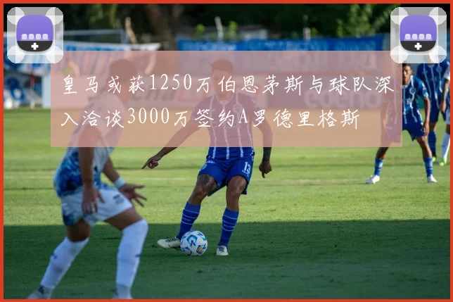皇马或获1250万伯恩茅斯与球队深入洽谈3000万签约A罗德里格斯