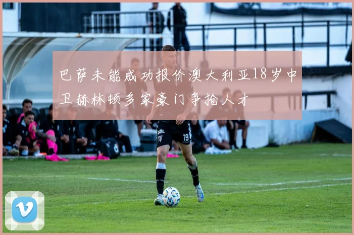 巴萨未能成功报价澳大利亚18岁中卫赫林顿多家豪门争抢人才
