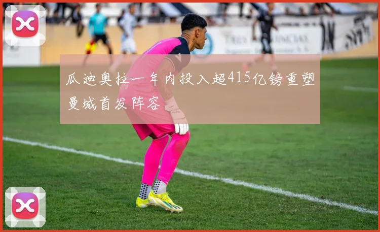 瓜迪奥拉一年内投入超415亿镑重塑曼城首发阵容