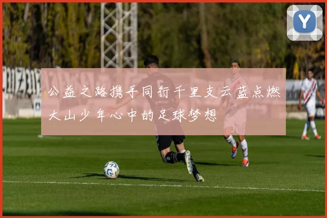 公益之路携手同行千里支云蓝点燃大山少年心中的足球梦想