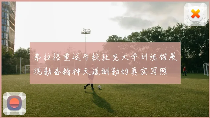 弗拉格重返母校杜克大学训练馆展现勤奋精神天道酬勤的真实写照