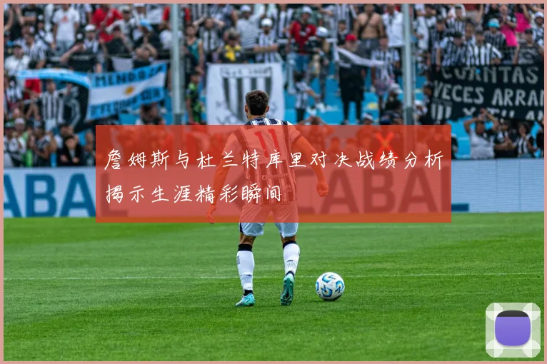 詹姆斯与杜兰特库里对决战绩分析揭示生涯精彩瞬间