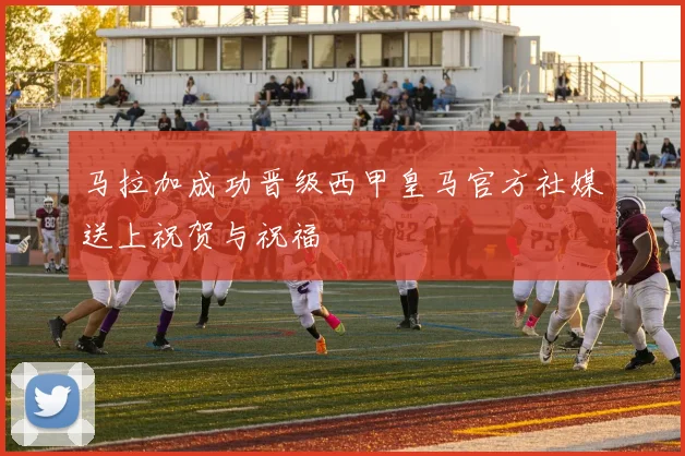 马拉加成功晋级西甲皇马官方社媒送上祝贺与祝福