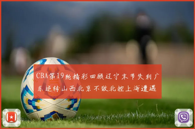 CBA第19轮精彩回顾辽宁末节失利广东逆转山西北京不敌北控上海遭遇浙江重创