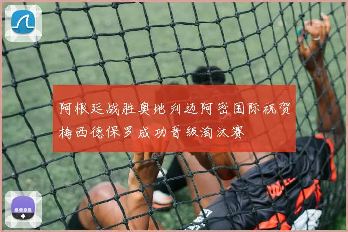 阿根廷战胜奥地利迈阿密国际祝贺梅西德保罗成功晋级淘汰赛