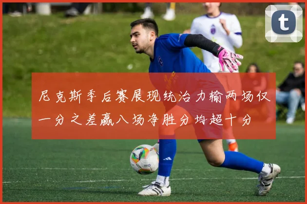 尼克斯季后赛展现统治力输两场仅一分之差赢八场净胜分均超十分
