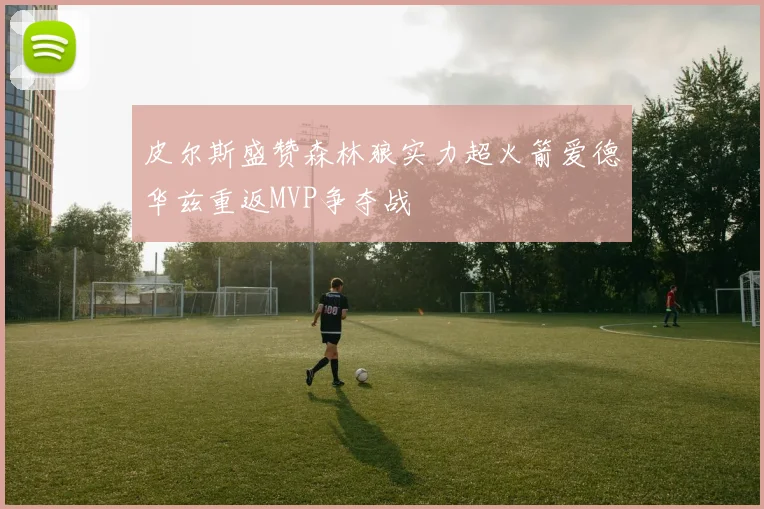 皮尔斯盛赞森林狼实力超火箭爱德华兹重返MVP争夺战