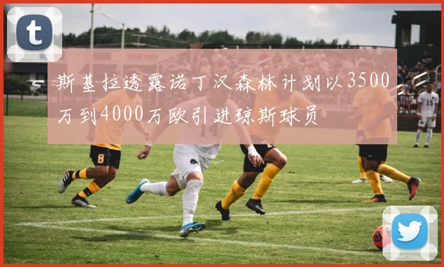 斯基拉透露诺丁汉森林计划以3500万到4000万欧引进琼斯球员