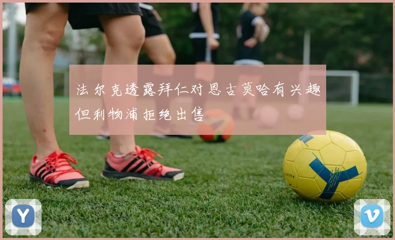 法尔克透露拜仁对恩古莫哈有兴趣但利物浦拒绝出售