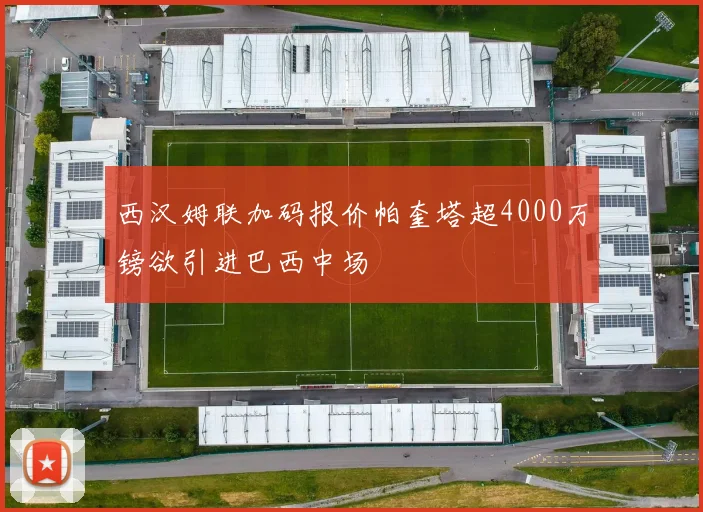 西汉姆联加码报价帕奎塔超4000万镑欲引进巴西中场